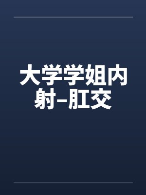 大学学姐内射–肛交