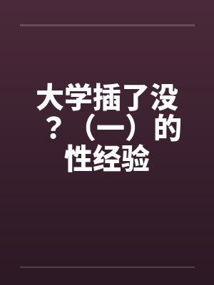 大学插了没?(一)的性经验by佚名