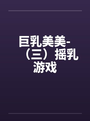 巨乳美美- （三）摇乳游戏by佚名笔趣阁无弹窗