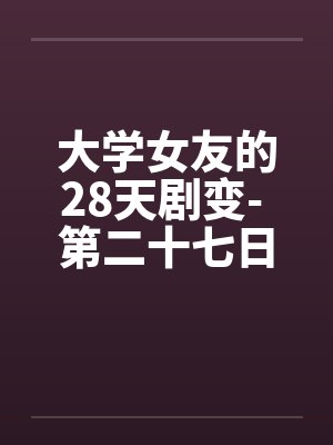 大学女友的28天剧变- 第二十七日by佚名