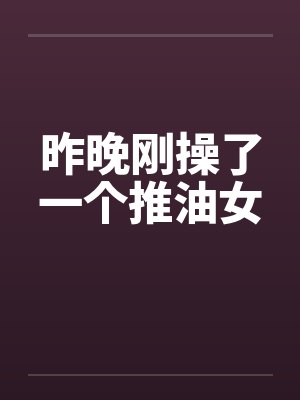 昨晚刚操了一个推油女