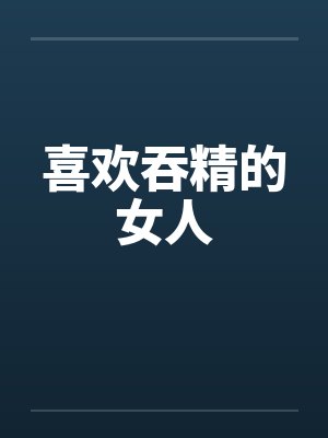 喜欢吞精的女人笔趣阁无弹窗