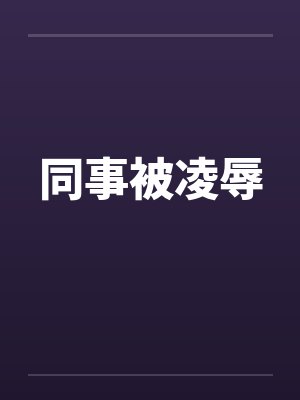 同事被凌辱by佚名笔趣阁无弹窗