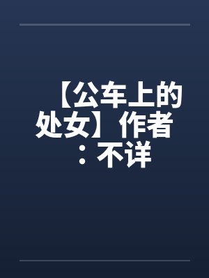 【公车上的处女】作者：不详by佚名笔趣阁无弹窗