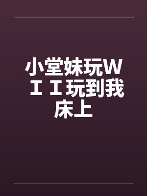 小堂妹玩ＷＩＩ玩到我床上by佚名笔趣阁无弹窗