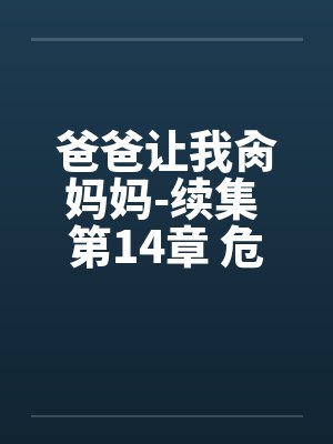 爸爸让我肏妈妈-续集 第14章 危险的性游戏by佚名