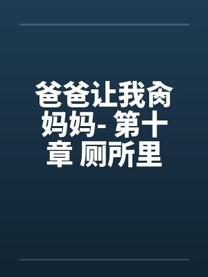 爸爸让我肏妈妈- 第十章 厕所里的by佚名