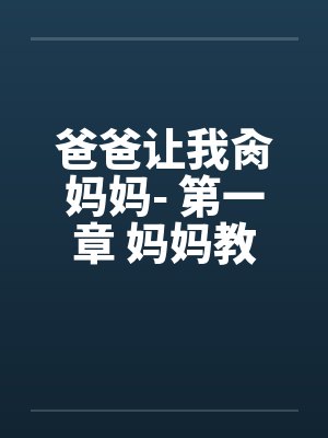 爸爸让我肏妈妈- 第一章 妈妈教会我性交笔趣阁无弹窗