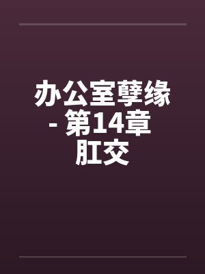 办公室孽缘- 第14章 肛交笔趣阁无弹窗
