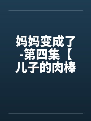 妈妈变成了-第四集【儿子的肉棒】 （1）by佚名