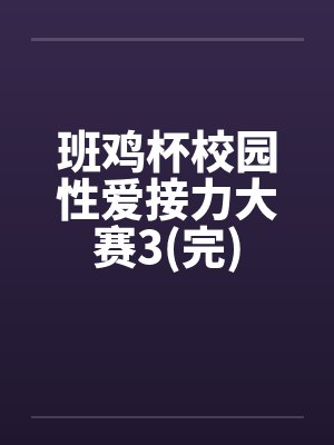班鸡杯校园性爱接力大赛3(完)by佚名笔趣阁无弹窗