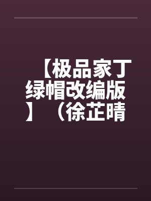 【极品家丁绿帽改编版】（徐芷晴篇）by佚名