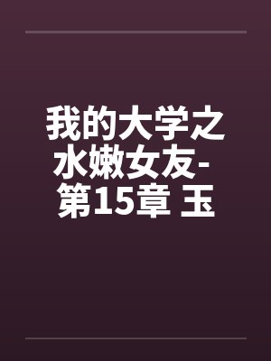 我的大学之水嫩女友- 第15章 玉兔配棕熊