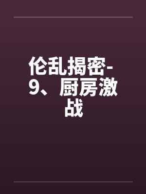 伦乱揭密- 9、厨房激战