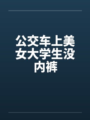 公交车上美女大学生没内裤笔趣阁无弹窗