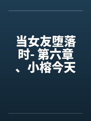 当女友堕落时- 第六章、小榕今天危险期笔趣阁无弹窗