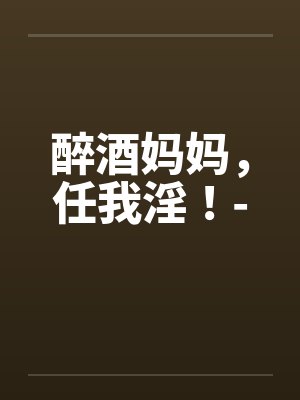醉酒妈妈，任我淫！-笔趣阁无弹窗