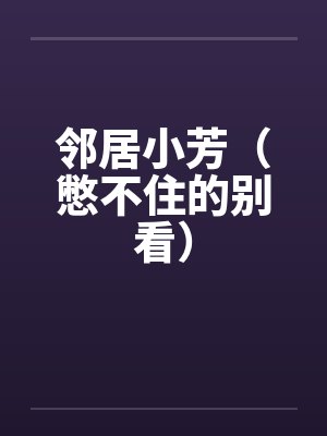 邻居小芳（憋不住的别看）笔趣阁无弹窗