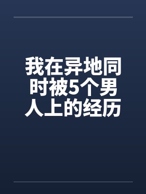 我在异地同时被5个男人上的经历by佚名