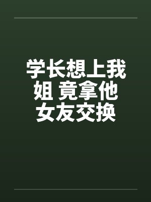 学长想上我姐 竟拿他女友交换by佚名