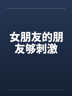 女朋友的朋友够刺激笔趣阁无弹窗