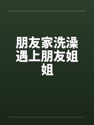 朋友家洗澡遇上朋友姐姐by佚名