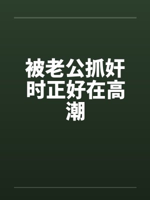 被老公抓奸时正好在高潮