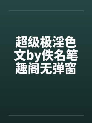 超级极淫色文by佚名笔趣阁无弹窗