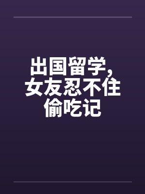 出国留学， 女友忍不住偷吃记