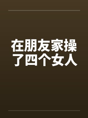 在朋友家操了四个女人by佚名笔趣阁无弹窗