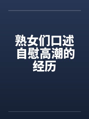 熟女们口述自慰高潮的经历by佚名