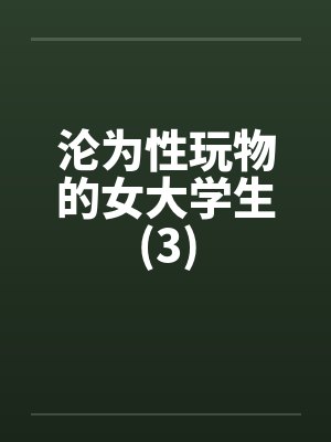 沦为性玩物的女大学生(3)笔趣阁无弹窗