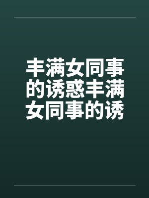 丰满女同事的诱惑丰满女同事的诱惑