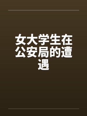 女大学生在公安局的遭遇