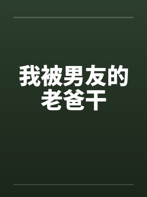 我被男友的老爸干笔趣阁无弹窗