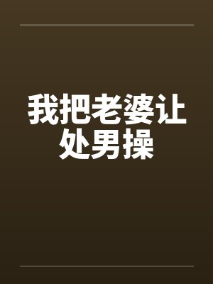 我把老婆让处男操by佚名笔趣阁无弹窗