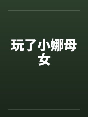玩了小娜母女by佚名笔趣阁无弹窗