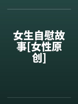 女生自慰故事[女性原创]