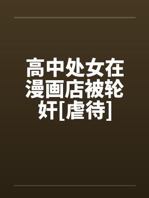 高中处女在漫画店被轮奸[虐待]