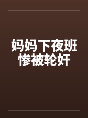 妈妈下夜班惨被轮奸by佚名