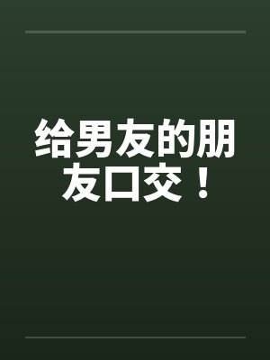 给男友的朋友口交！