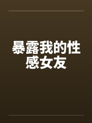 暴露我的性感女友笔趣阁无弹窗