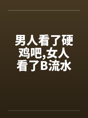 男人看了硬鸡吧，女人看了B流水