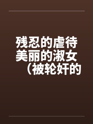 残忍的虐待美丽的淑女（被轮奸的闫学晶