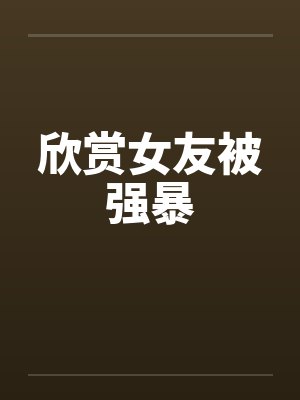 欣赏女友被强暴
