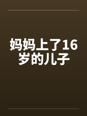 妈妈上了16岁的儿子by佚名笔趣阁无弹窗