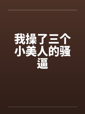 我操了三个小美人的骚逼