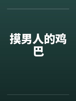 摸男人的鸡巴by佚名笔趣阁无弹窗