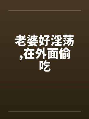 老婆好淫荡，在外面偷吃