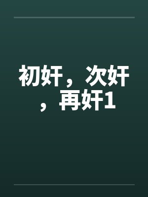 初奸，次奸，再奸1笔趣阁无弹窗